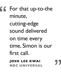 For that up-to-the minute, cutting-edge sound delivered on time every time, Simon is our first call. Josh Lee Kwai, NBC Universal (Wanted, 10,000 B.C., American Gangster)